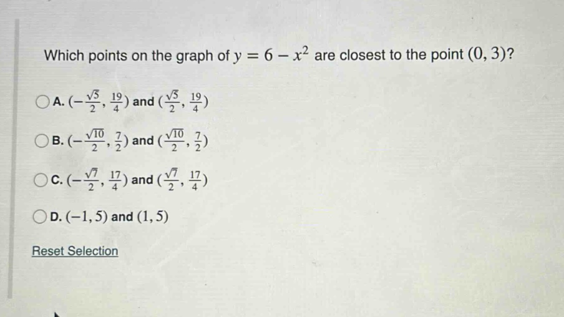 which points on the graph of y = 6 - x² are closest to the point (0, 3)?\n\na. (-√5/2, 19/4) and (√5/2, 19/4)\nb. (-√10/2, 7/2) and (√10/2, 7/2)\nc. (-√7/2, 17/4) and (√7/2, 17/4)\nd. (-1, 5) and (1, 5)\n\nreset selection