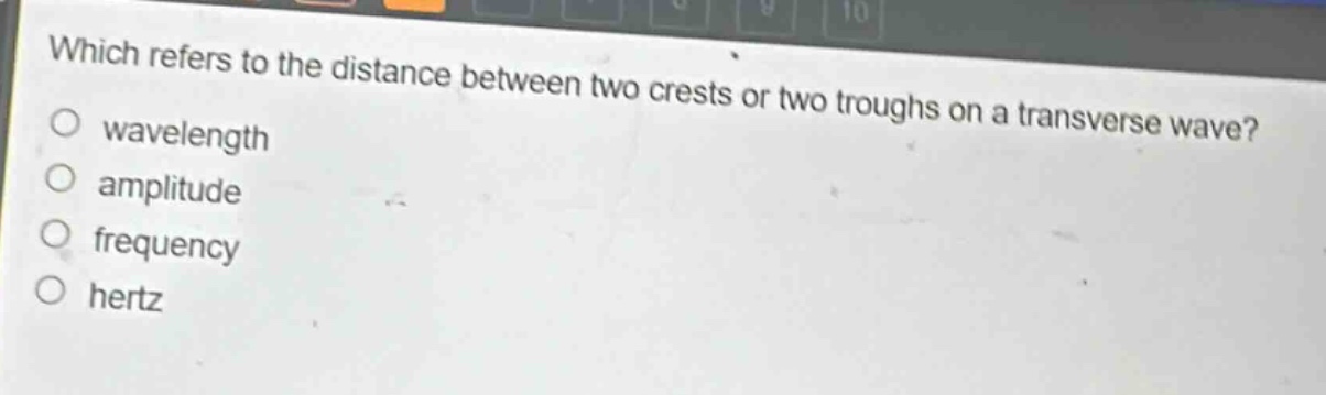 which refers to the distance between two crests or two troughs on a transverse wave?\n wavelength\n amplitude\n frequency\n hertz