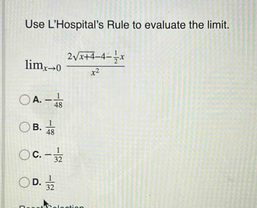 use lhospitals rule to evaluate the limit. lim_x→0 (2√(x + 4)-4-(1/2)x)/x² a. -1/48 b. 1/48 c. -1/32 d. 1/32