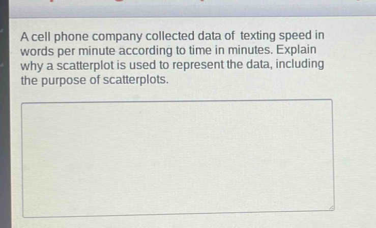 a cell phone company collected data of texting speed in words per minute according to time in minutes. explain why a scatterplot is used to represent the data, including the purpose of scatterplots.