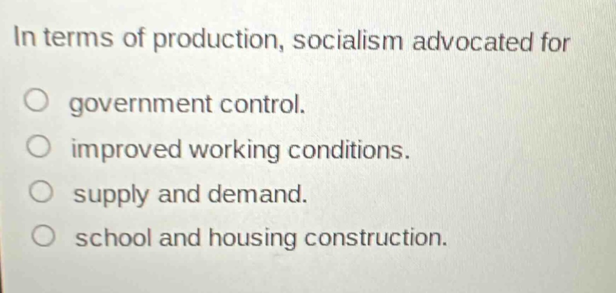 in terms of production, socialism advocated for\no government control.\no improved working conditions.\no supply and demand.\no school and housing construction.