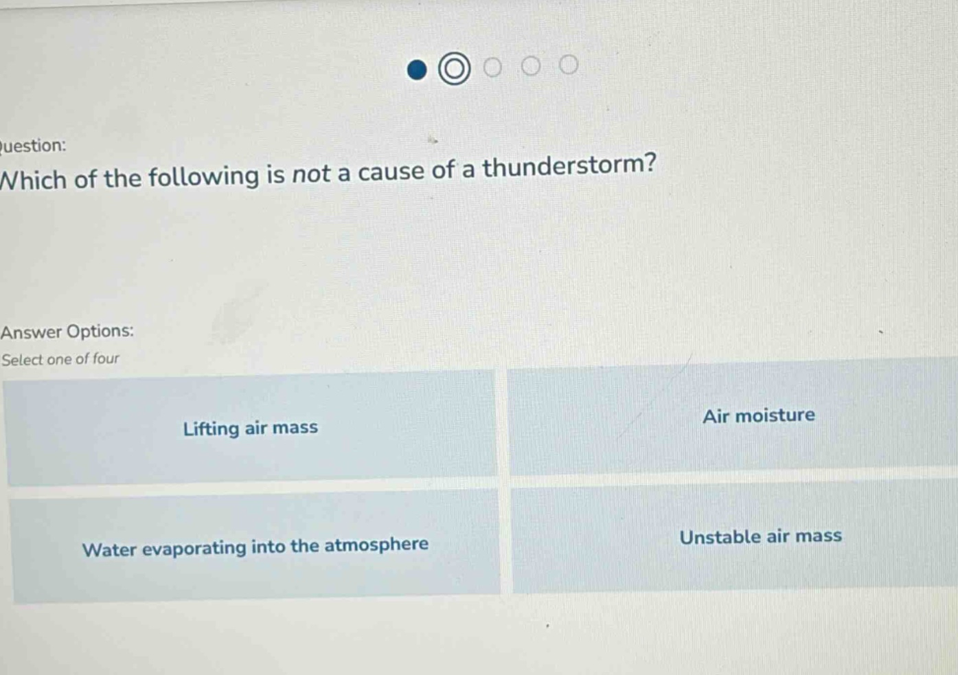 question: which of the following is not a cause of a thunderstorm? answer options: select one of four lifting air mass air moisture water evaporating into the atmosphere unstable air mass