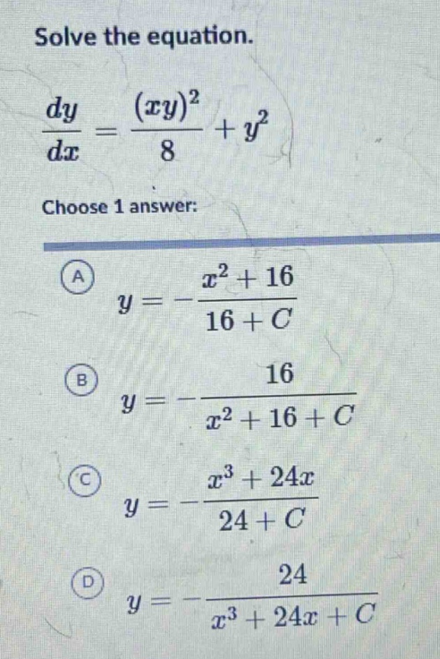 solve the equation.\n\frac{dy}{dx}=\frac{(xy)^2}{8}+y^2\nchoose 1 answer:\n(a) y = -\frac{x^2 + 16}{16 + c}\n(b) y = -\frac{16}{x^2 + 16 + c}\n(c) y = -\frac{x^3+24x}{24 + c}\n(d) y = -\frac{24}{x^3 + 24x + c}