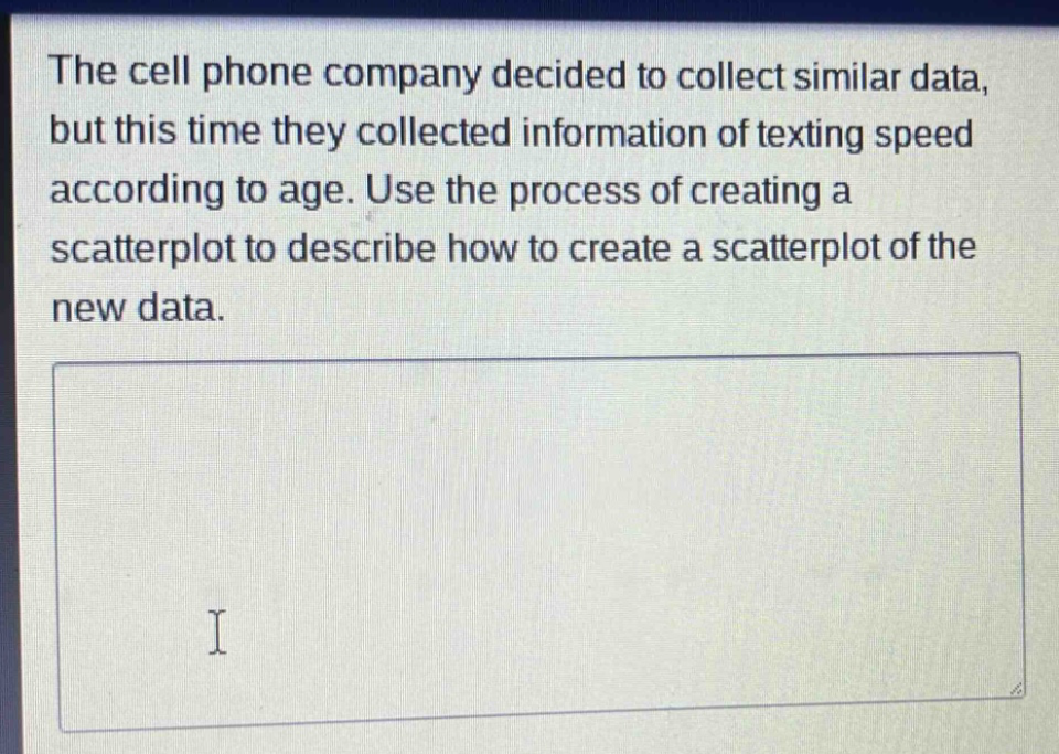 the cell phone company decided to collect similar data, but this time they collected information of texting speed according to age. use the process of creating a scatterplot to describe how to create a scatterplot of the new data.