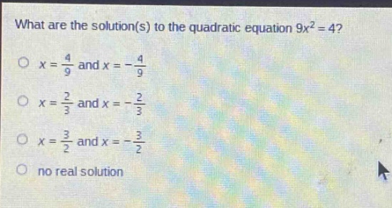 what are the solution(s) to the quadratic equation 9x² = 4?\no x = 4/9 and x = -4/9\no x = 2/3 and x = -2/3\no x = 3/2 and x = -3/2\no no real solution