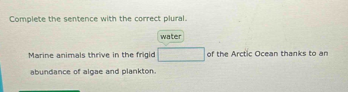 complete the sentence with the correct plural. water marine animals thrive in the frigid of the arctic ocean thanks to an abundance of algae and plankton.