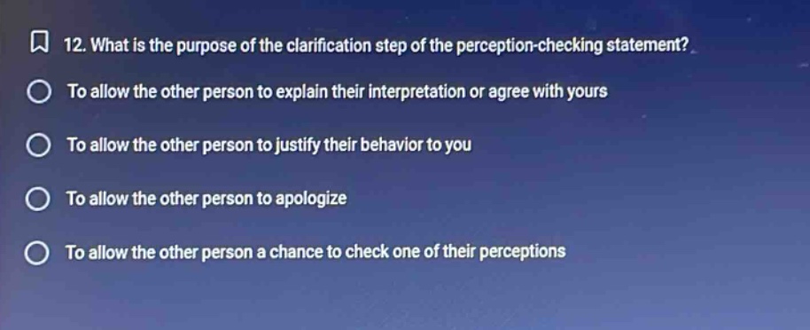 12. what is the purpose of the clarification step of the perception - checking statement? to allow the other person to explain their interpretation or agree with yours to allow the other person to justify their behavior to you to allow the other person to apologize to allow the other person a chance to check one of their perceptions