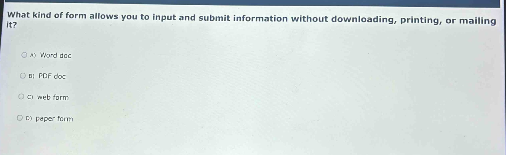 what kind of form allows you to input and submit information without downloading, printing, or mailing it?\na) word doc\nb) pdf doc\nc) web form\nd) paper form