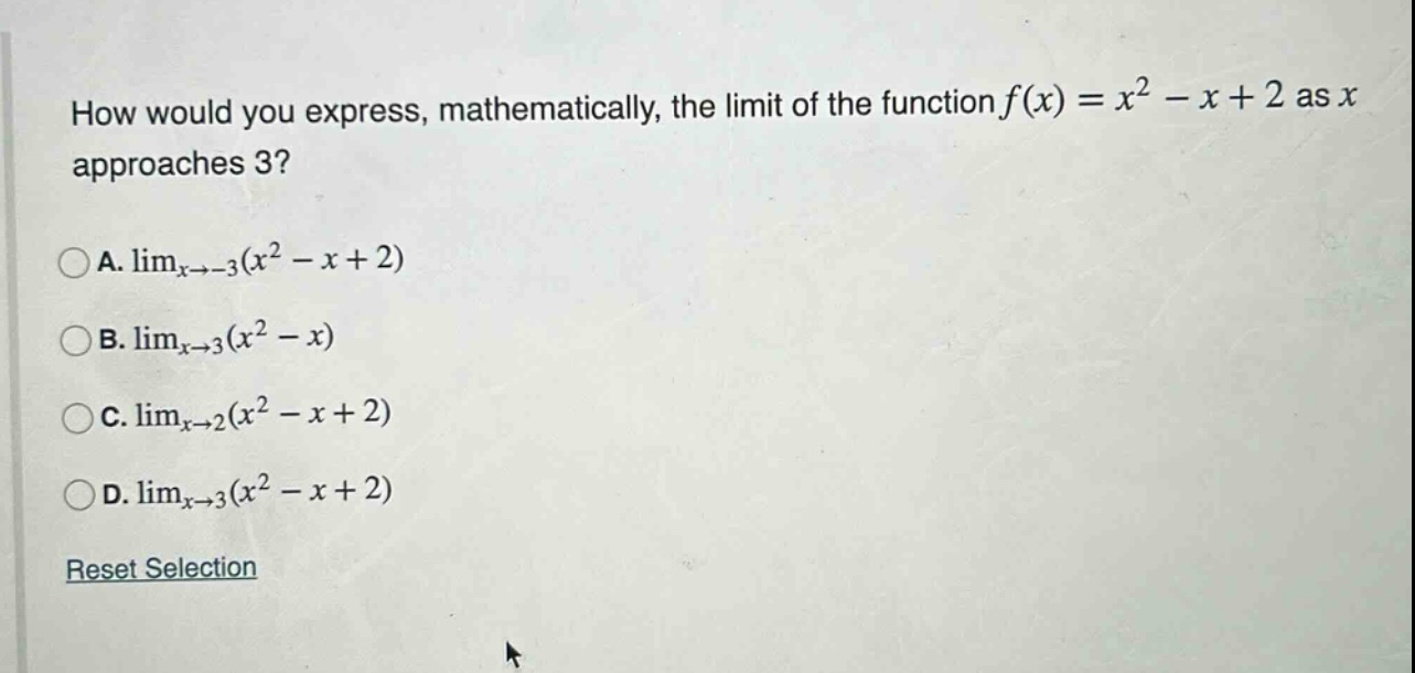 how would you express, mathematically, the limit of the function f(x) = x² - x + 2 as x approaches 3?\na. limₓ→₋₃(x² - x + 2)\nb. limₓ→₃(x² - x)\nc. limₓ→₂(x² - x + 2)\nd. limₓ→₃(x² - x + 2)\nreset selection