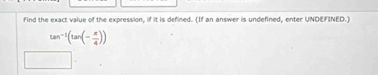 find the exact value of the expression, if it is defined. (if an answer is undefined, enter undefined.) tan⁻¹(tan(-π/4))