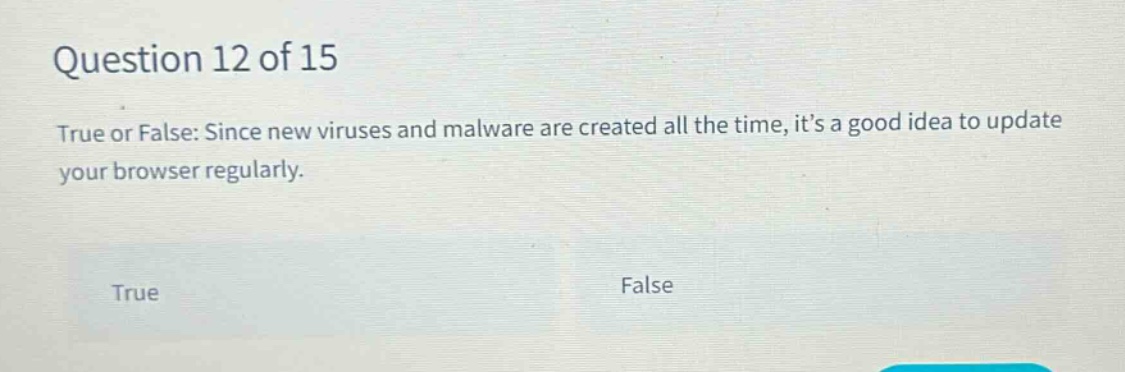 question 12 of 15 true or false: since new viruses and malware are created all the time, its a good idea to update your browser regularly. true false