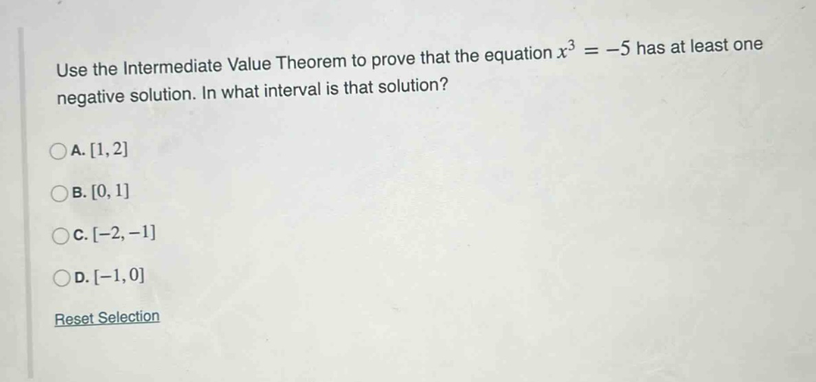 use the intermediate value theorem to prove that the equation x³ = -5 has at least one negative solution. in what interval is that solution?\n\na. 1,2\nb. 0,1\nc. -2,-1\nd. -1,0\n\nreset selection
