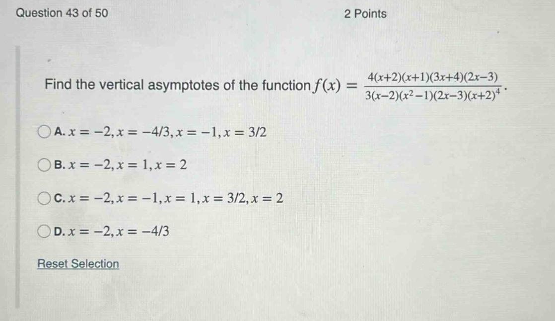 question 43 of 50 2 points find the vertical asymptotes of the function f(x) = 4(x + 2)(x + 1)(3x + 4)(2x - 3)/3(x - 2)(x² - 1)(2x - 3)(x + 2)⁴. a. x = -2,x = -4/3,x = -1,x = 3/2 b. x = -2,x = 1,x = 2 c. x = -2,x = -1,x = 1,x = 3/2,x = 2 d. x = -2,x = -4/3 reset selection