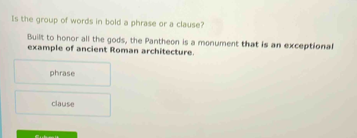 is the group of words in bold a phrase or a clause? built to honor all the gods, the pantheon is a monument that is an exceptional example of ancient roman architecture. phrase clause