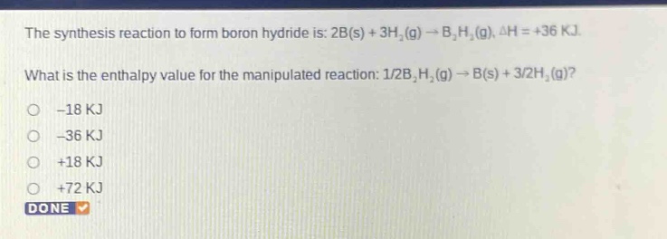 the synthesis reaction to form boron hydride is: 2b(s) + 3h₂(g) → b₂h₆(g), δh = +36 kj. what is the enthalpy value for the manipulated reaction: 1/2b₂h₆(g) → b(s) + 3/2h₂(g)? -18 kj -36 kj +18 kj +72 kj done
