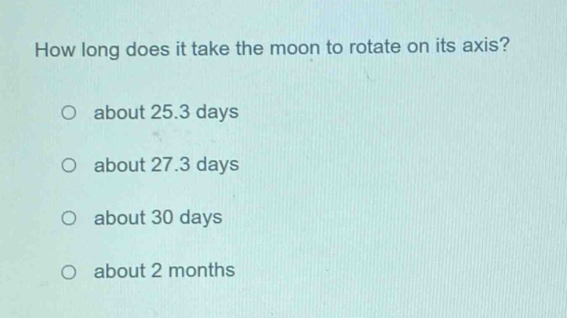 how long does it take the moon to rotate on its axis? o about 25.3 days o about 27.3 days o about 30 days o about 2 months