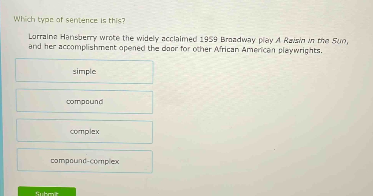 which type of sentence is this? lorraine hansberry wrote the widely acclaimed 1959 broadway play a raisin in the sun, and her accomplishment opened the door for other african american playwrights. simple compound complex compound - complex
