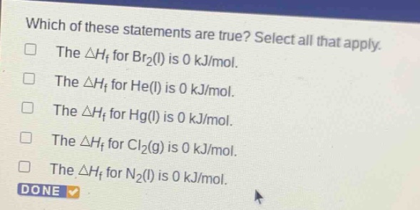 which of these statements are true? select all that apply. the δhf for br2(l) is 0 kj/mol. the δhf for he(l) is 0 kj/mol. the δhf for hg(l) is 0 kj/mol. the δhf for cl2(g) is 0 kj/mol. the δhf for n2(l) is 0 kj/mol.