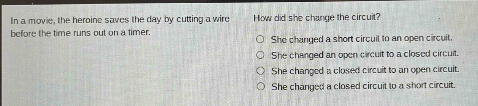 in a movie, the heroine saves the day by cutting a wire before the time runs out on a timer. how did she change the circuit? she changed a short circuit to an open circuit. she changed an open circuit to a closed circuit. she changed a closed circuit to an open circuit. she changed a closed circuit to a short circuit.
