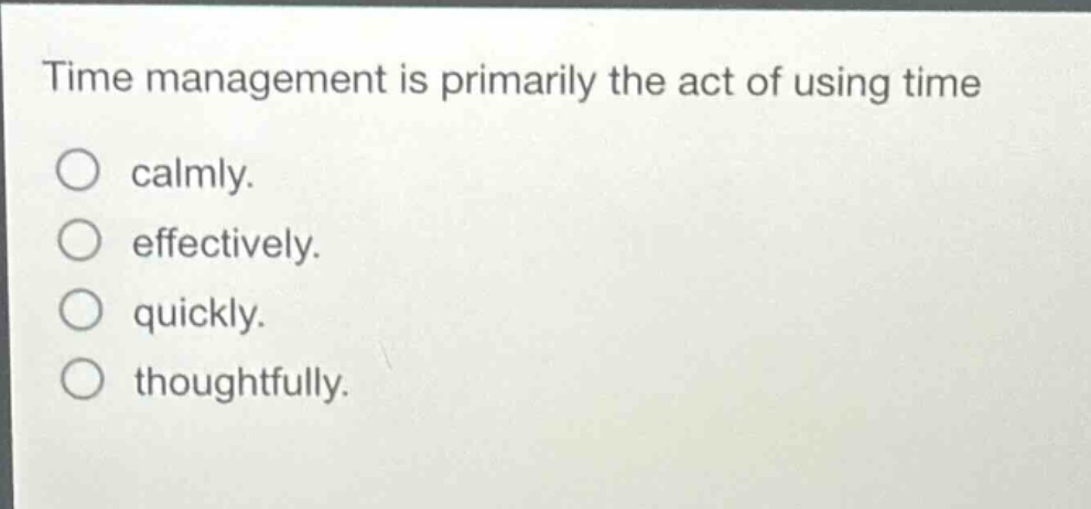 time management is primarily the act of using time calmly. effectively. quickly. thoughtfully.