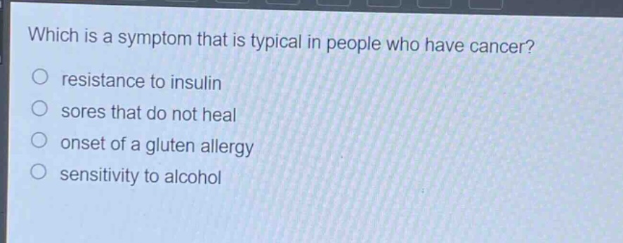 which is a symptom that is typical in people who have cancer?\nresistance to insulin\nsores that do not heal\nonset of a gluten allergy\nsensitivity to alcohol