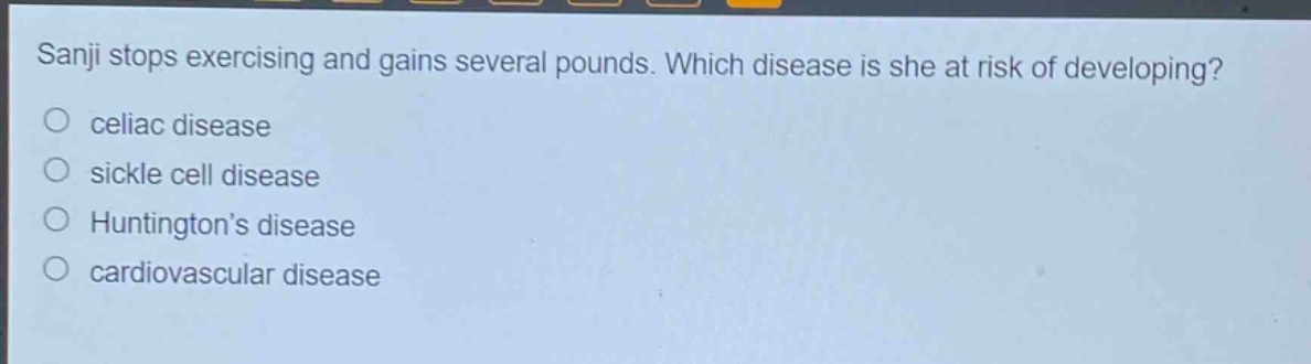 sanji stops exercising and gains several pounds. which disease is she at risk of developing?\no celiac disease\no sickle cell disease\no huntingtons disease\no cardiovascular disease