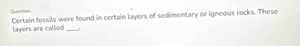 question: certain fossils were found in certain layers of sedimentary or igneous rocks. these layers are called ___.