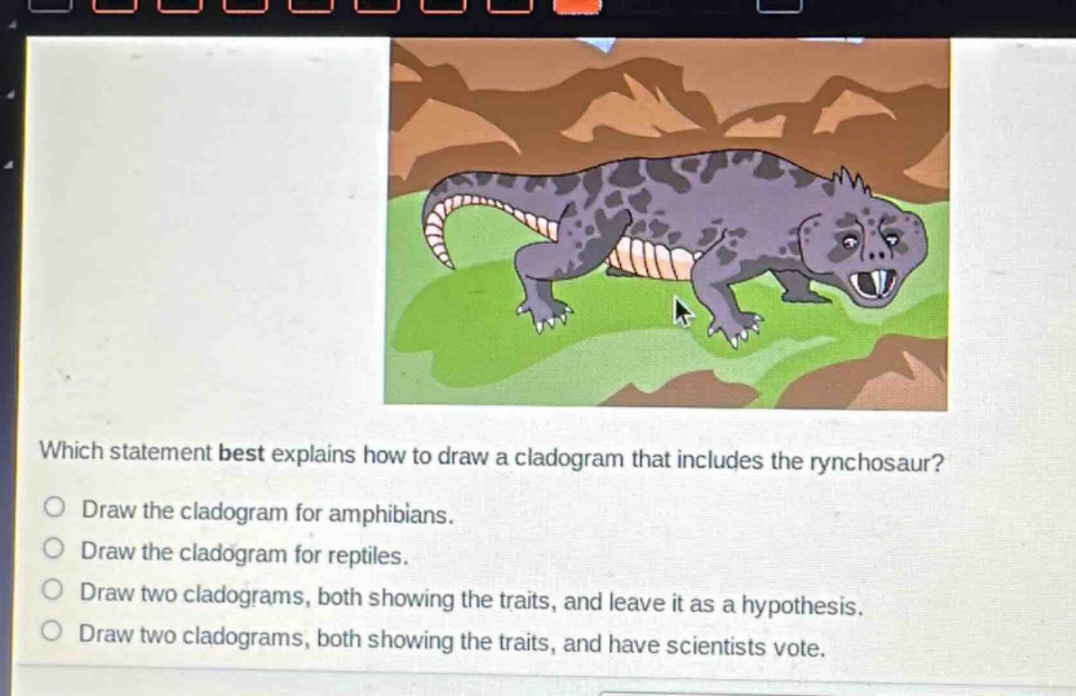 which statement best explains how to draw a cladogram that includes the rynchosaur? draw the cladogram for amphibians. draw the cladogram for reptiles. draw two cladograms, both showing the traits, and leave it as a hypothesis. draw two cladograms, both showing the traits, and have scientists vote.