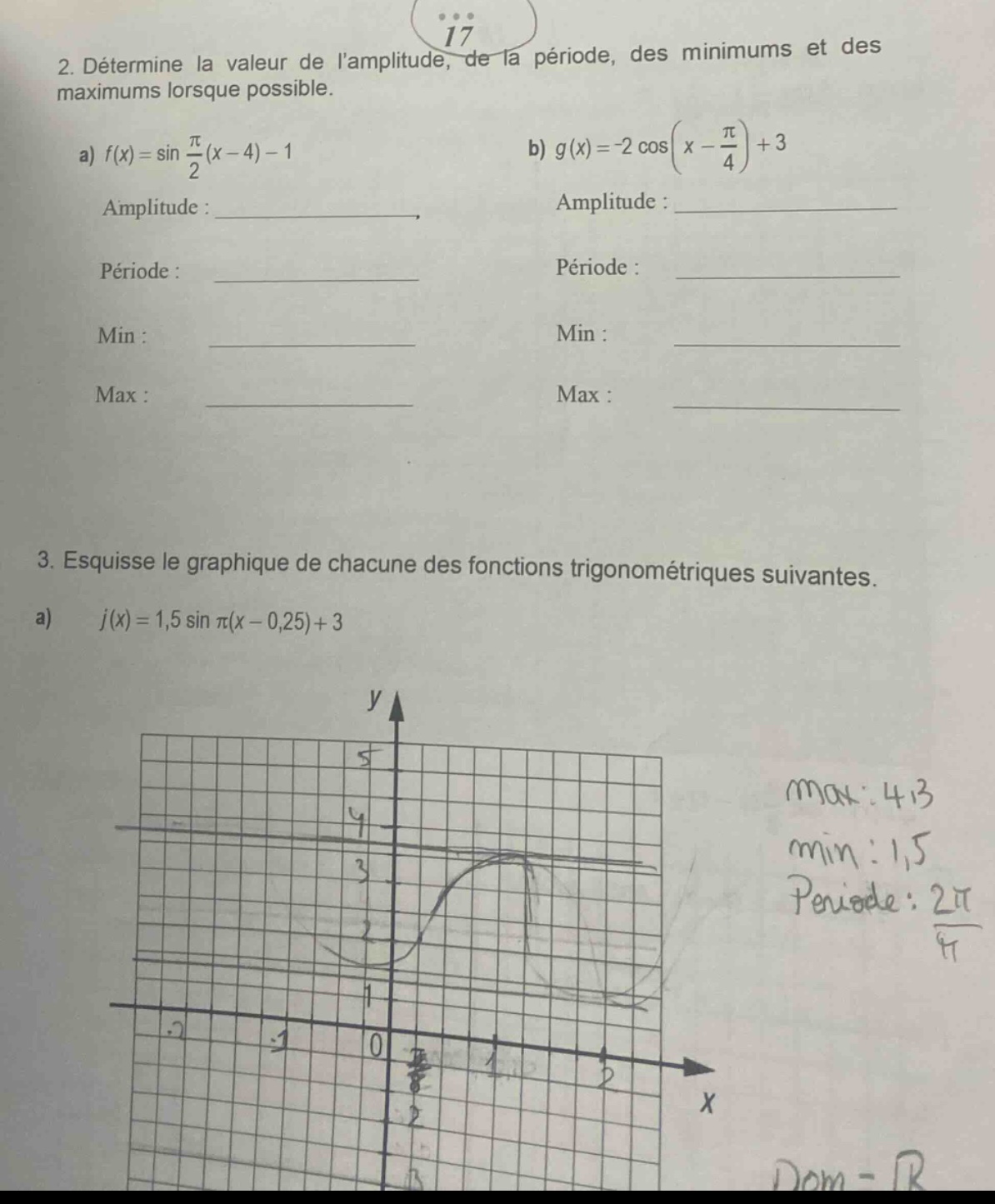 2. déterminez la valeur de lamplitude, de la période, des minimums et des maximums lorsque possible.\na) f(x)=sin(π/2(x - 4)) - 1\namplitude :\npériode :\nmin :\nmax :\nb) g(x)=-2cos(x - π/4)+3\namplitude :\npériode :\nmin :\nmax :\n3. esquisse le graphique de chacune des fonctions trigonométriques suivantes.\na) j(x)=1,5sin(π(x - 0,25))+3