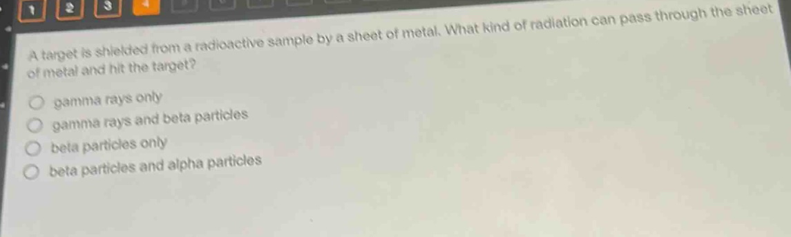 a target is shielded from a radioactive sample by a sheet of metal. what kind of radiation can pass through the sheet of metal and hit the target? gamma rays only gamma rays and beta particles beta particles only beta particles and alpha particles