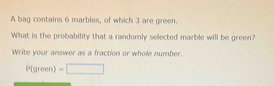 a bag contains 6 marbles, of which 3 are green. what is the probability that a randomly selected marble will be green? write your answer as a fraction or whole number. p(green) =