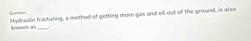question: hydraulic fracturing, a method of getting more gas and oil out of the ground, is also known as ___.