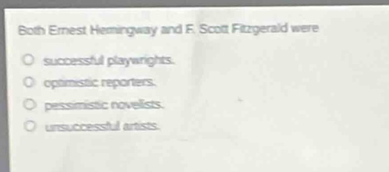 both ernest hemingway and f. scott fitzgerald were\no successful playwrights.\no optimistic reporters.\no pessimistic novelists.\no unsuccessful artists.