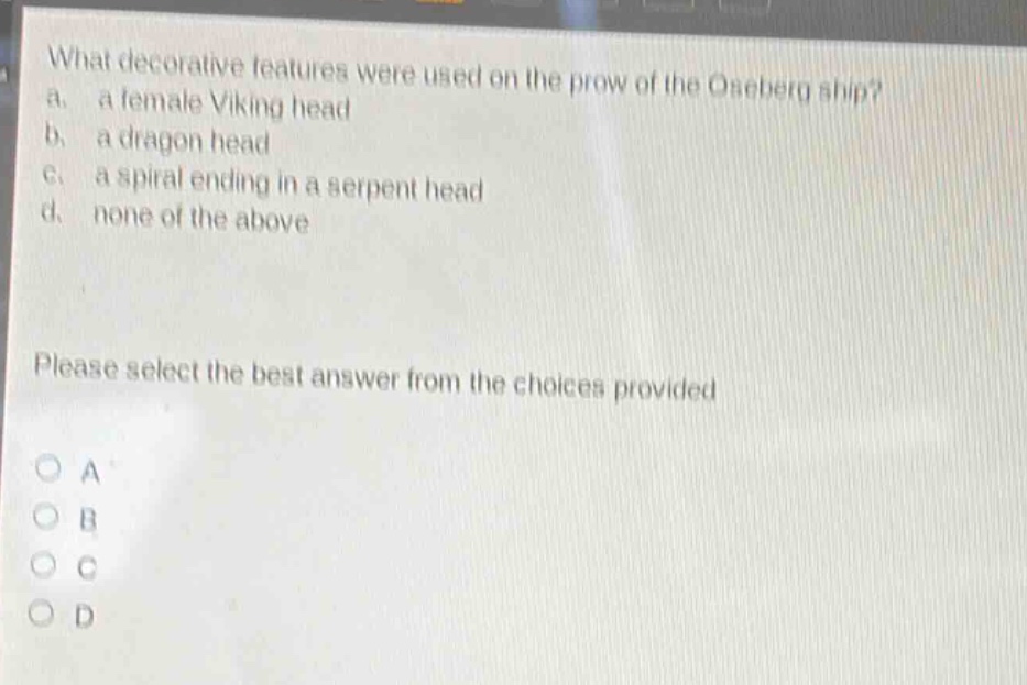 what decorative features were used on the prow of the oseberg ship? a. a female viking head b. a dragon head c. a spiral ending in a serpent head d. none of the above please select the best answer from the choices provided