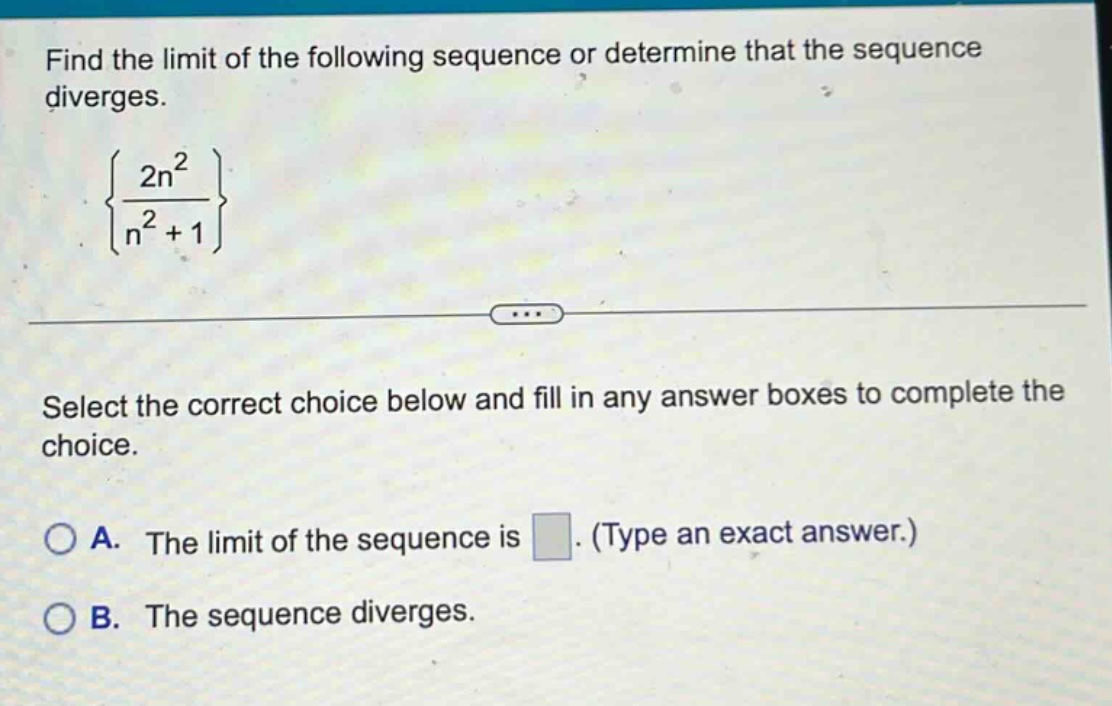 find the limit of the following sequence or determine that the sequence diverges. {2n² / n² + 1} select the correct choice below and fill in any answer boxes to complete the choice. a. the limit of the sequence is. (type an exact answer.) b. the sequence diverges.