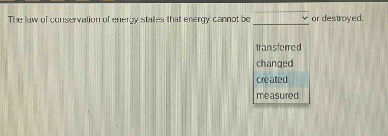 the law of conservation of energy states that energy cannot be or destroyed. transferred changed created measured