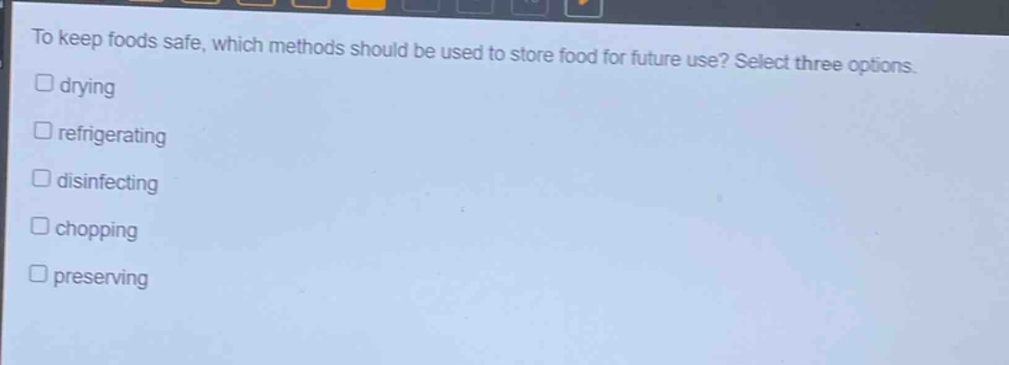 to keep foods safe, which methods should be used to store food for future use? select three options. drying refrigerating disinfecting chopping preserving