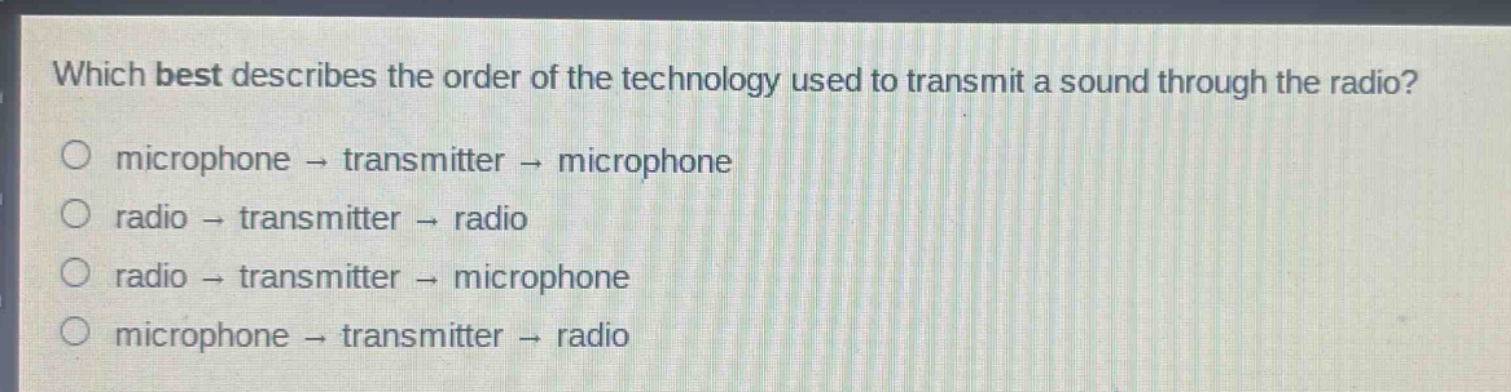 which best describes the order of the technology used to transmit a sound through the radio?\no microphone → transmitter → microphone\no radio → transmitter → radio\no radio → transmitter → microphone\no microphone → transmitter → radio