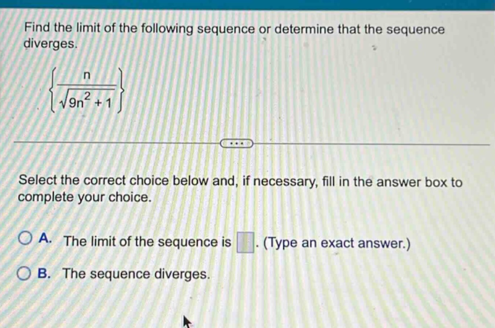 find the limit of the following sequence or determine that the sequence diverges. {n / √(9n² + 1)} select the correct choice below and, if necessary, fill in the answer box to complete your choice. a. the limit of the sequence is. (type an exact answer.) b. the sequence diverges.