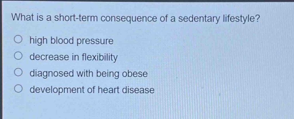 what is a short - term consequence of a sedentary lifestyle?\no high blood pressure\no decrease in flexibility\no diagnosed with being obese\no development of heart disease