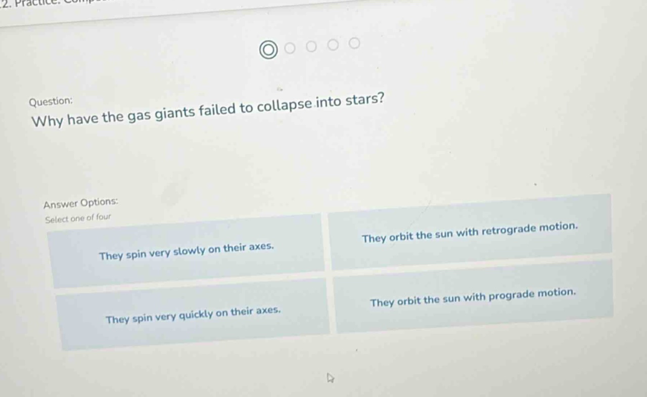question: why have the gas giants failed to collapse into stars? answer options: select one of four they spin very slowly on their axes. they orbit the sun with retrograde motion. they spin very quickly on their axes. they orbit the sun with prograde motion.