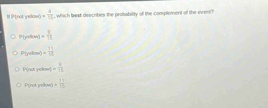 if p(not yellow) = 4/15, which best describes the probability of the complement of the event? p(yellow) = 8/15 p(yellow) = 11/15 p(not yellow) = 8/15 p(not yellow) = 11/15