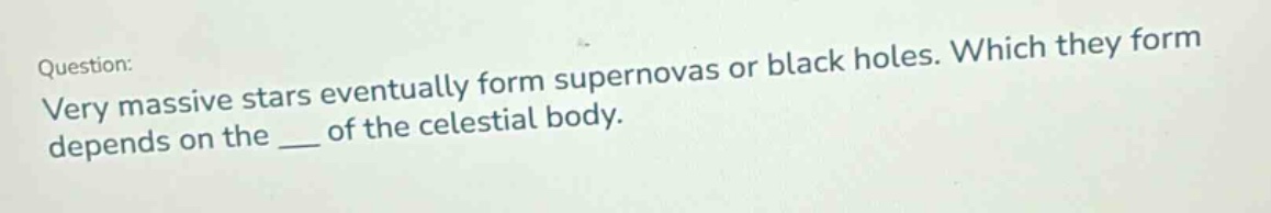 question: very massive stars eventually form supernovas or black holes. which they form depends on the ___ of the celestial body.