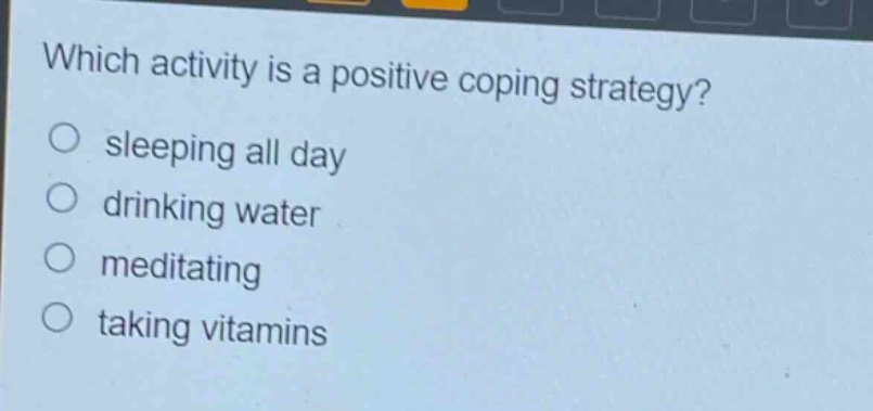 which activity is a positive coping strategy?\no sleeping all day\no drinking water\no meditating\no taking vitamins