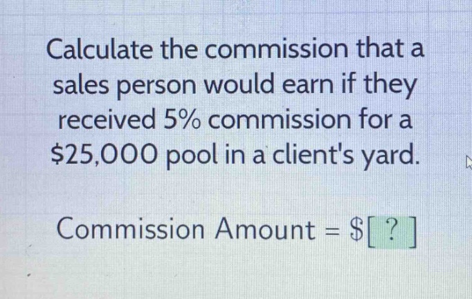 calculate the commission that a sales person would earn if they received 5% commission for a $25,000 pool in a clients yard. commission amount = $?