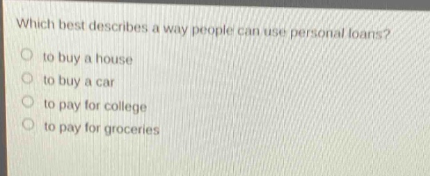 which best describes a way people can use personal loans? to buy a house to buy a car to pay for college to pay for groceries