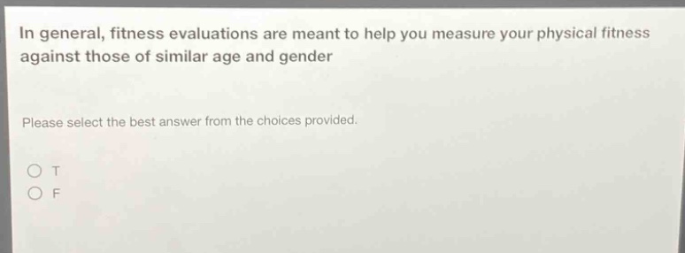 in general, fitness evaluations are meant to help you measure your physical fitness against those of similar age and gender. please select the best answer from the choices provided. o t o f