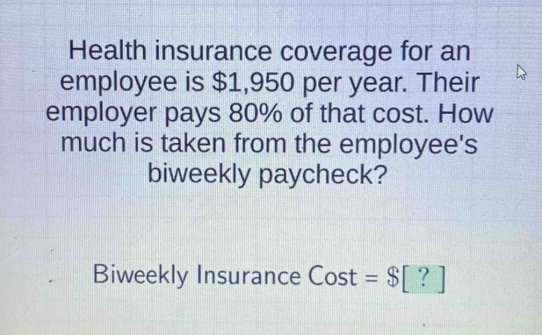 health insurance coverage for an employee is $1,950 per year. their employer pays 80% of that cost. how much is taken from the employees biweekly paycheck? biweekly insurance cost = $?