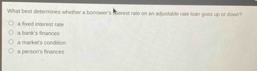 what best determines whether a borrowers interest rate on an adjustable rate loan goes up or down?\n a fixed interest rate\n a banks finances\n a markets condition\n a persons finances