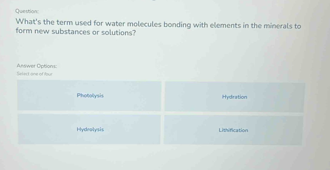 question: whats the term used for water molecules bonding with elements in the minerals to form new substances or solutions? answer options: select one of four photolysis hydration hydrolysis lithification